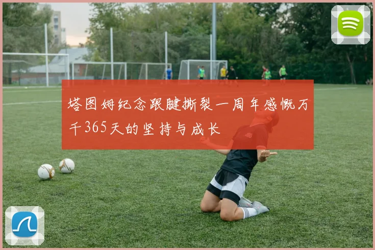 塔图姆纪念跟腱撕裂一周年感慨万千365天的坚持与成长