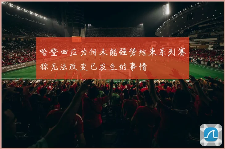 哈登回应为何未能强势结束系列赛称无法改变已发生的事情