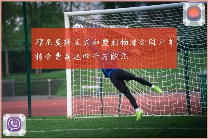 穆尼奥斯正式加盟利物浦合同六年转会费高达四千万欧元