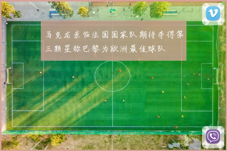 马克龙亲临法国国家队期待夺得第三颗星称巴黎为欧洲最佳球队