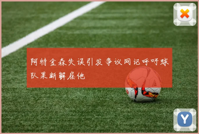 阿特金森失误引发争议网记呼吁球队果断解雇他