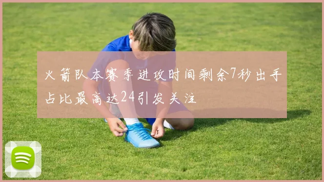 火箭队本赛季进攻时间剩余7秒出手占比最高达24引发关注