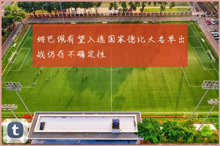 姆巴佩有望入选国家德比大名单出战仍存不确定性