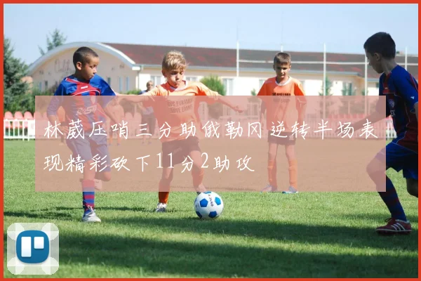 林葳压哨三分助俄勒冈逆转半场表现精彩砍下11分2助攻