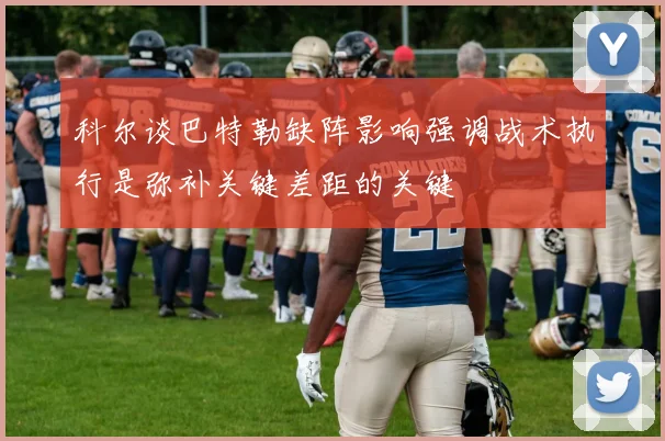 科尔谈巴特勒缺阵影响强调战术执行是弥补关键差距的关键