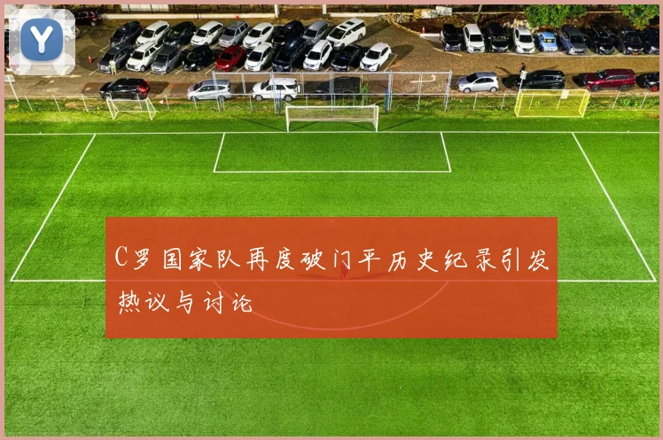 C罗国家队再度破门平历史纪录引发热议与讨论