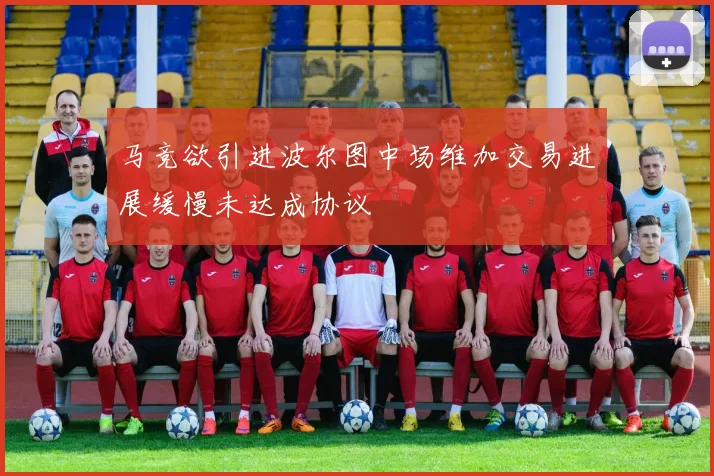 马竞欲引进波尔图中场维加交易进展缓慢未达成协议