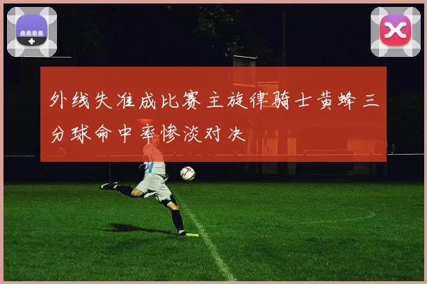 外线失准成比赛主旋律骑士黄蜂三分球命中率惨淡对决