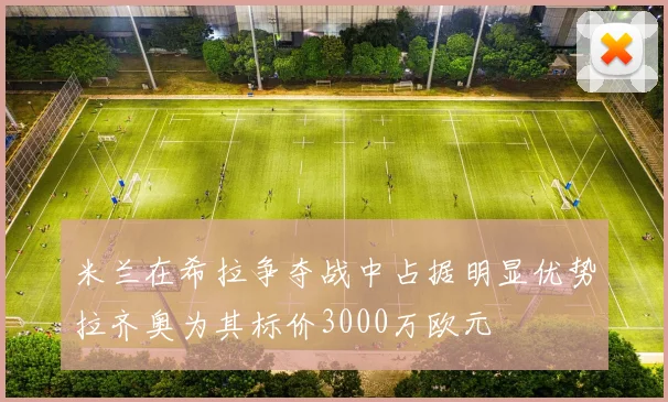 米兰在希拉争夺战中占据明显优势拉齐奥为其标价3000万欧元