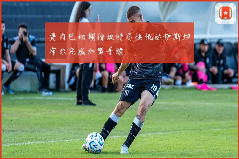 费内巴切期待坎特尽快抵达伊斯坦布尔完成加盟手续