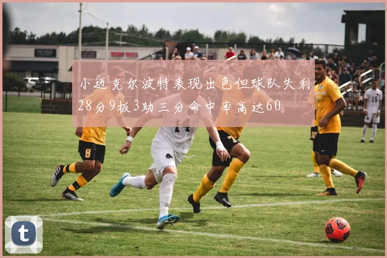 小迈克尔波特表现出色但球队失利28分9板3助三分命中率高达60