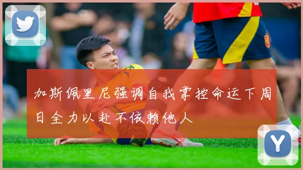 加斯佩里尼强调自我掌控命运下周日全力以赴不依赖他人