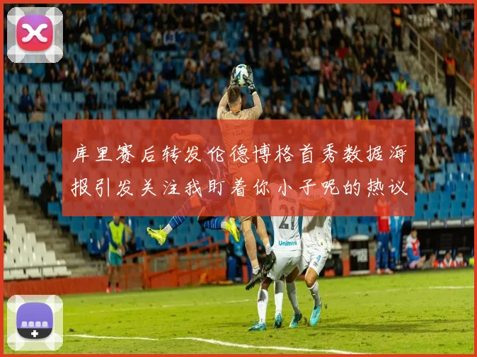 库里赛后转发伦德博格首秀数据海报引发关注我盯着你小子呢的热议