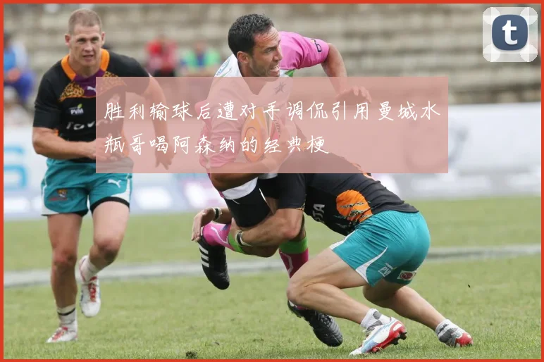 胜利输球后遭对手调侃引用曼城水瓶哥喝阿森纳的经典梗