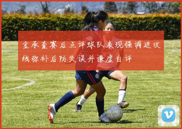 金承奎赛后点评球队表现强调进攻线弥补后防失误并谦虚自评