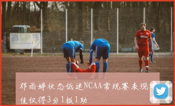 邓雨婷状态低迷NCAA常规赛表现不佳仅得3分1板1助