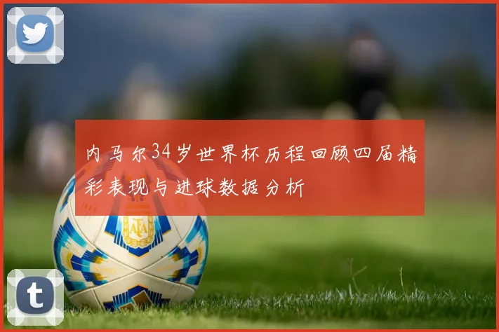 内马尔34岁世界杯历程回顾四届精彩表现与进球数据分析