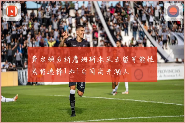 费尔顿分析詹姆斯未来去留可能性或将选择1加1合同离开湖人