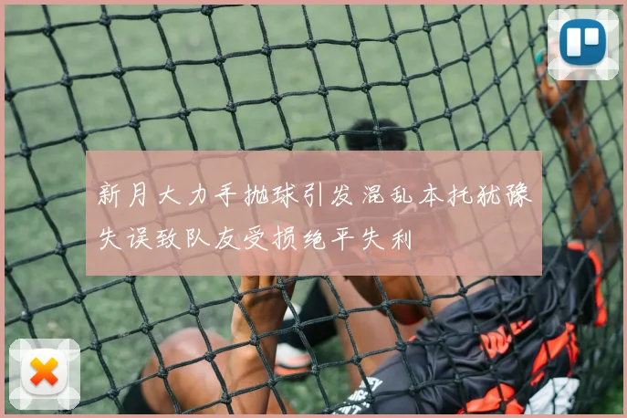 新月大力手抛球引发混乱本托犹豫失误致队友受损绝平失利