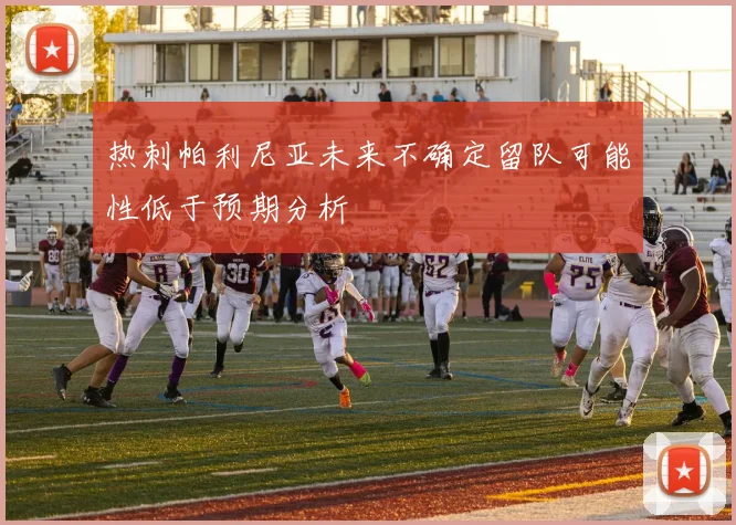 热刺帕利尼亚未来不确定留队可能性低于预期分析