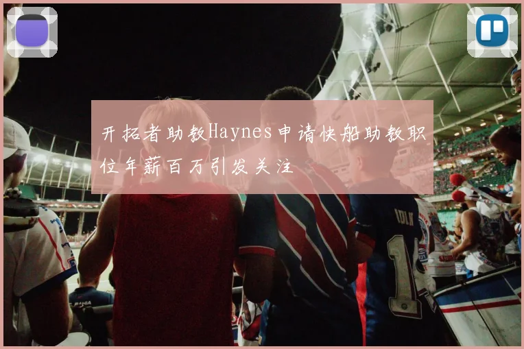 开拓者助教Haynes申请快船助教职位年薪百万引发关注