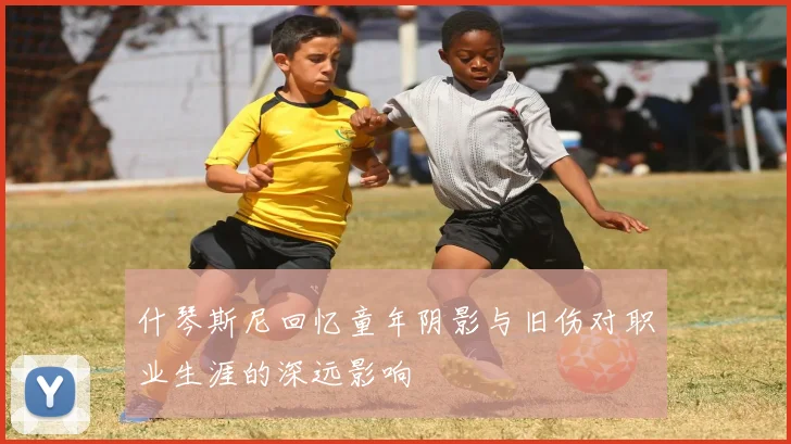 什琴斯尼回忆童年阴影与旧伤对职业生涯的深远影响