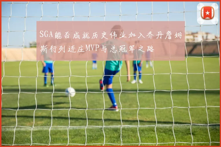 SGA能否成就历史伟业加入乔丹詹姆斯行列连庄MVP与总冠军之路