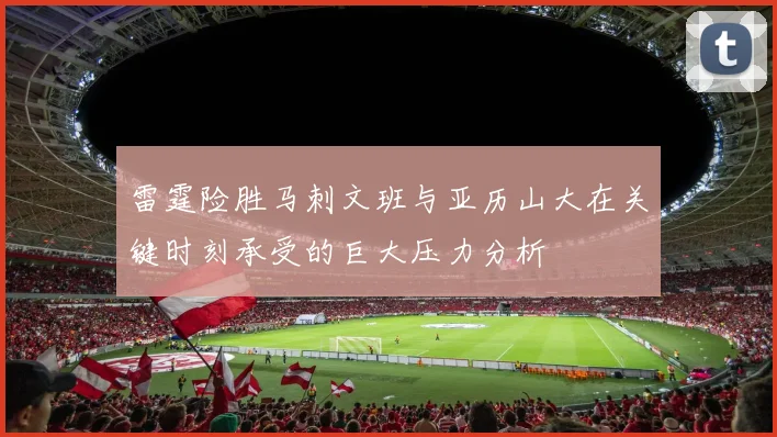 雷霆险胜马刺文班与亚历山大在关键时刻承受的巨大压力分析